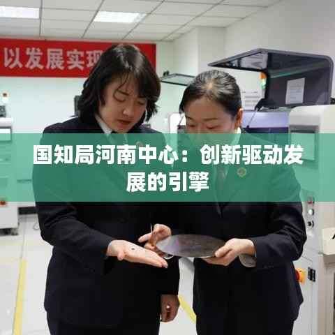 国知局河南中心:创新驱动发展的引擎