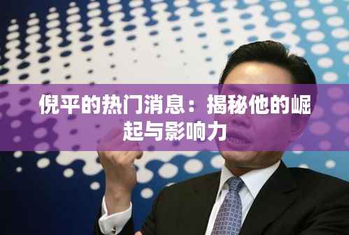 倪平的热门消息：揭秘他的崛起与影响力