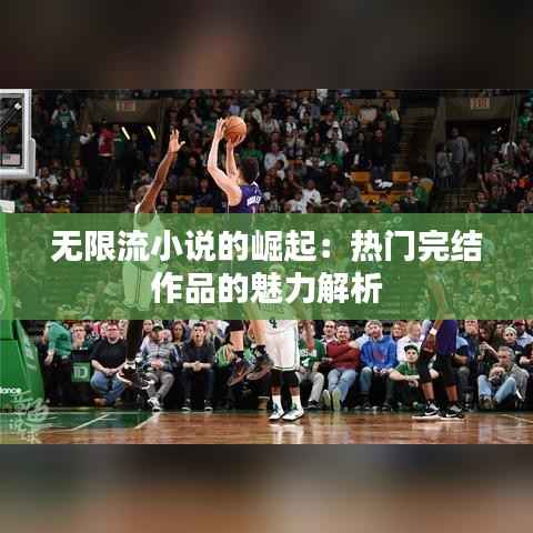 无限流小说的崛起:热门完结作品的魅力解析
