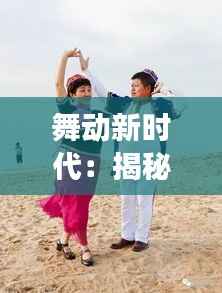 舞动新时代:揭秘最新舞姿的魅力与演变