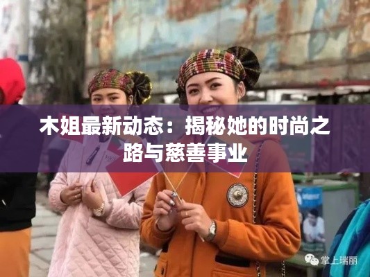 木姐最新动态:揭秘她的时尚之路与慈善事业
