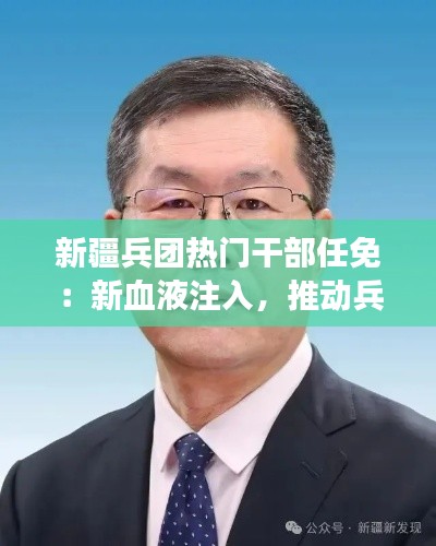 新疆兵团热门干部任免：新血液注入，推动兵团发展
