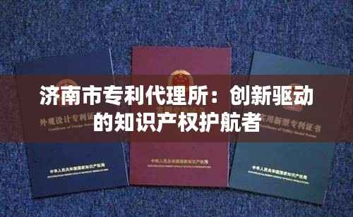 济南市专利代理所:创新驱动的知识产权护航者