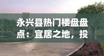 永兴县热门楼盘盘点:宜居之地,投资新宠