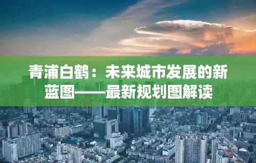 青浦白鹤:未来城市发展的新蓝图——最新规划图解读
