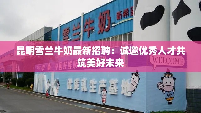 昆明雪兰牛奶最新招聘:诚邀优秀人才共筑美好未来