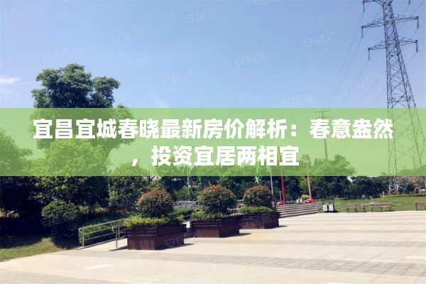 宜昌宜城春晓最新房价解析:春意盎然,投资宜居两相宜