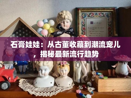 石膏娃娃:从古董收藏到潮流宠儿,揭秘最新流行趋势