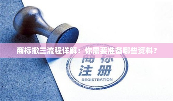 商标撤三流程详解:你需要准备哪些资料?