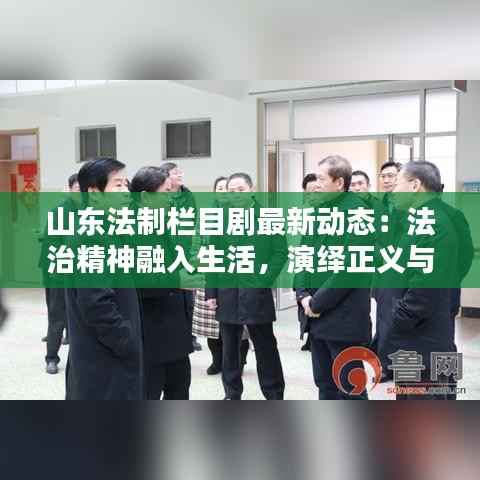 山东法制栏目剧最新动态:法治精神融入生活,演绎正义与法治的力量
