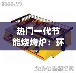 热门一代节能烧烤炉:环保与美味的完美结合