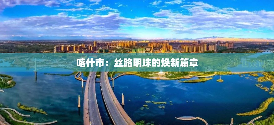 喀什市:丝路明珠的焕新篇章