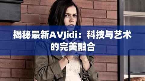 揭秘最新AVJidi:科技与艺术的完美融合