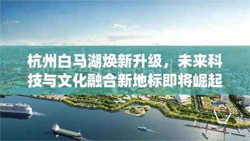 杭州白马湖焕新升级，未来科技与文化融合新地标即将崛起