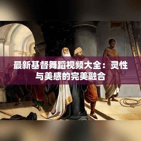 最新基督舞蹈视频大全:灵性与美感的完美融合