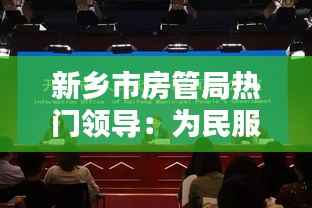 新乡市房管局热门领导:为民服务,砥砺前行