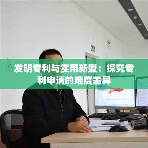 发明专利与实用新型:探究专利申请的难度差异