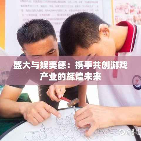 盛大与娱美德:携手共创游戏产业的辉煌未来