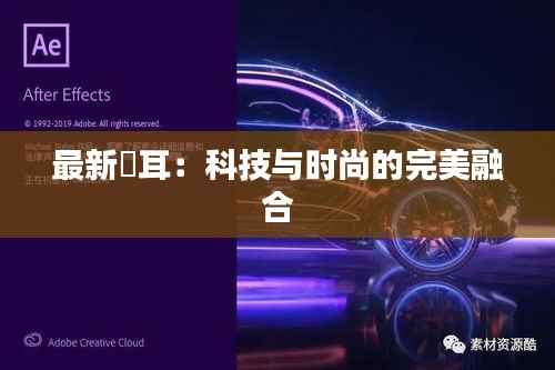 最新赥耳：科技与时尚的完美融合