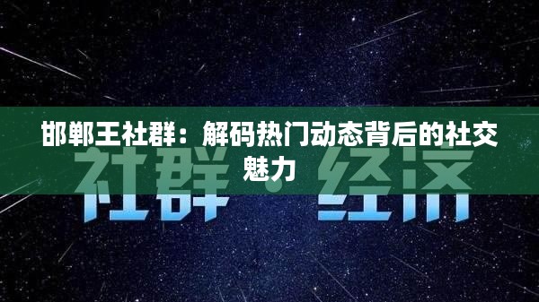 邯郸王社群:解码热门动态背后的社交魅力
