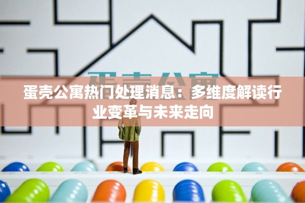 蛋壳公寓热门处理消息:多维度解读行业变革与未来走向