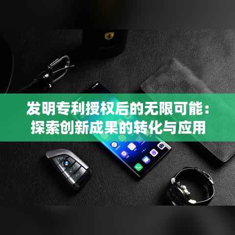 发明专利授权后的无限可能:探索创新成果的转化与应用
