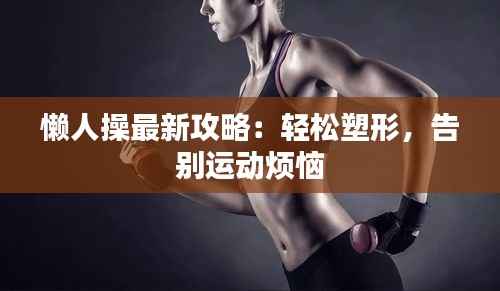 懒人操最新攻略：轻松塑形，告别运动烦恼