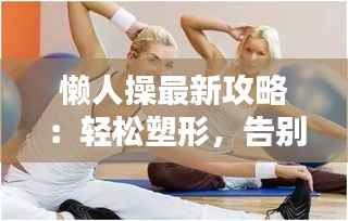 懒人操最新攻略:轻松塑形,告别运动烦恼