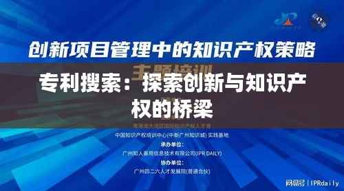 专利搜索:探索创新与知识产权的桥梁