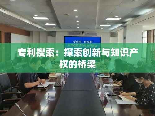 专利搜索:探索创新与知识产权的桥梁