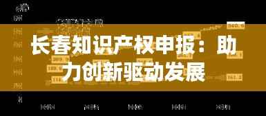 长春知识产权申报:助力创新驱动发展