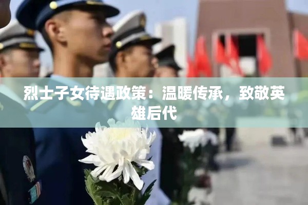 烈士子女待遇政策:温暖传承,致敬英雄后代