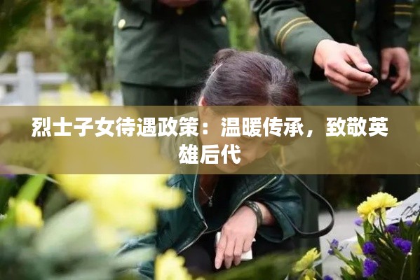 烈士子女待遇政策:温暖传承,致敬英雄后代