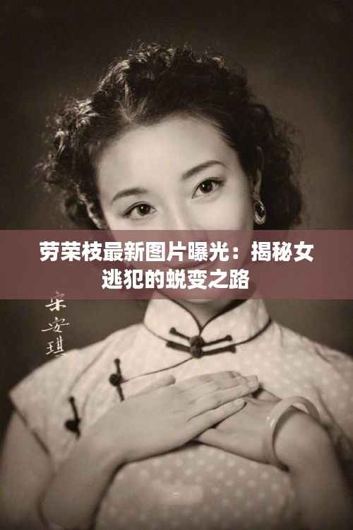 劳荣枝最新图片曝光:揭秘女逃犯的蜕变之路