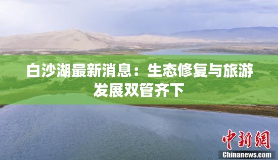 白沙湖最新消息:生态修复与旅游发展双管齐下