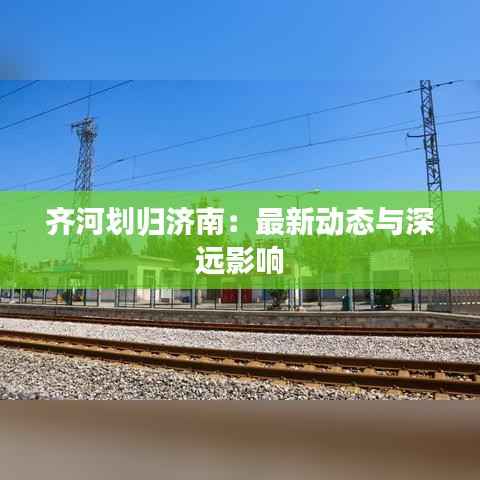 齐河划归济南:最新动态与深远影响