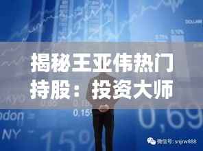 揭秘王亚伟热门持股:投资大师的智慧选择