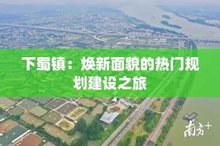 下蜀镇:焕新面貌的热门规划建设之旅