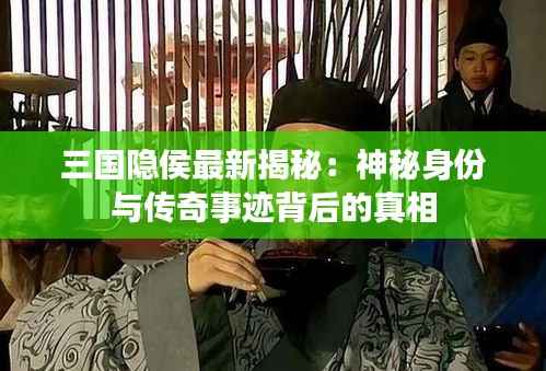 三国隐侯最新揭秘:神秘身份与传奇事迹背后的真相
