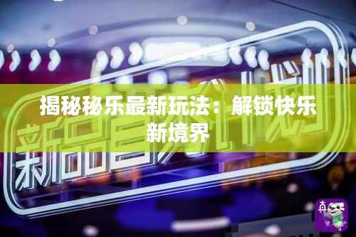 揭秘秘乐最新玩法:解锁快乐新境界