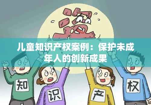 儿童知识产权案例:保护未成年人的创新成果