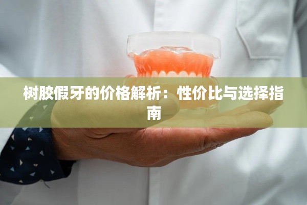 树胶假牙的价格解析:性价比与选择指南