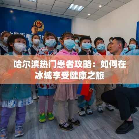 哈尔滨热门患者攻略:如何在冰城享受健康之旅