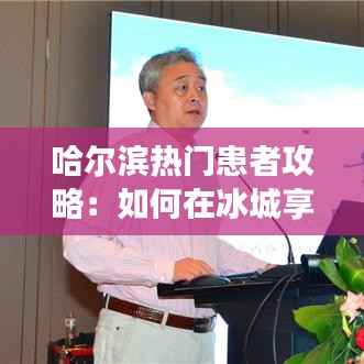 哈尔滨热门患者攻略:如何在冰城享受健康之旅