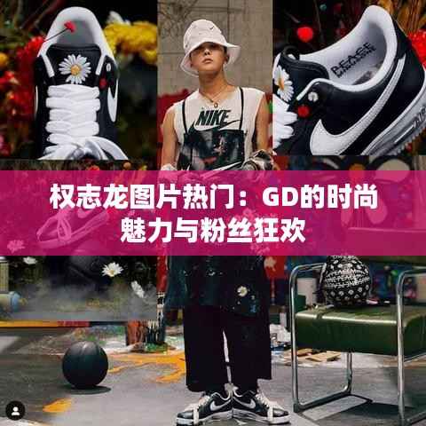 权志龙图片热门:GD的时尚魅力与粉丝狂欢