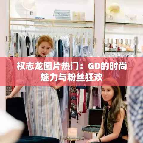 权志龙图片热门:GD的时尚魅力与粉丝狂欢