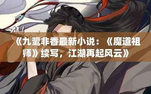 《九鹭非香最新小说:《魔道祖师》续写,江湖再起风云》
