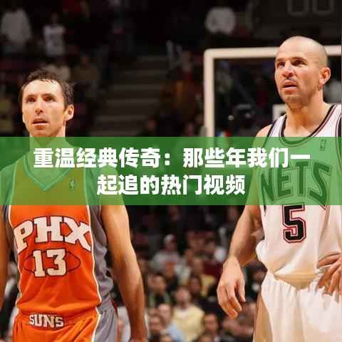 重温经典传奇:那些年我们一起追的热门视频