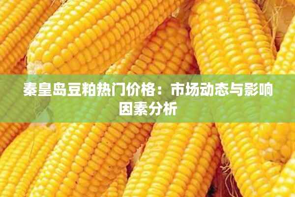 秦皇岛豆粕热门价格:市场动态与影响因素分析