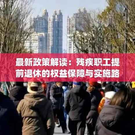 最新政策解读:残疾职工提前退休的权益保障与实施路径